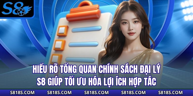 Hiểu rõ tổng quan chính sách đại lý S8 giúp tối ưu hóa lợi ích hợp tác